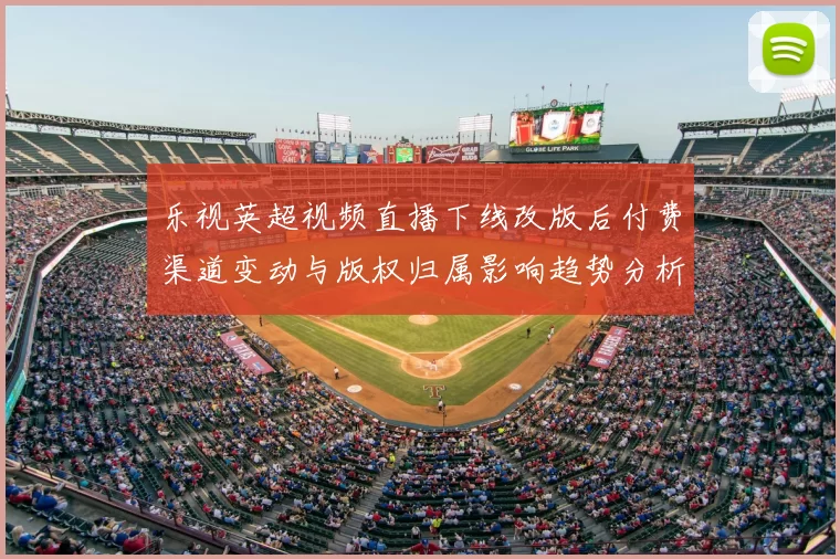乐视英超视频直播下线改版后付费渠道变动与版权归属影响趋势分析