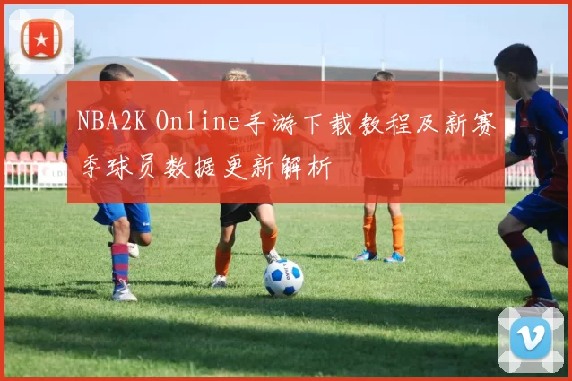NBA2K Online手游下载教程及新赛季球员数据更新解析