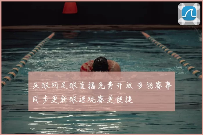 来球网足球直播免费开放 多场赛事同步更新球迷观赛更便捷