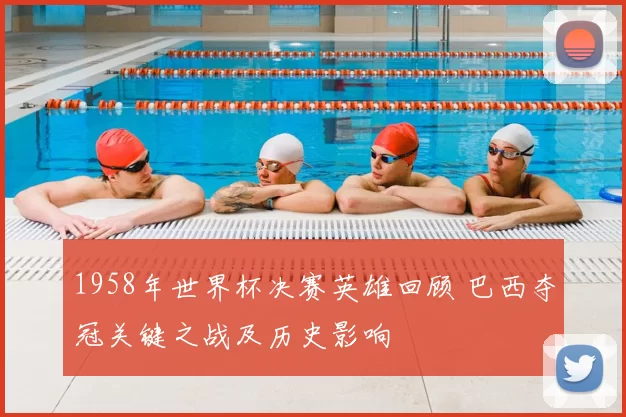 1958年世界杯决赛英雄回顾 巴西夺冠关键之战及历史影响