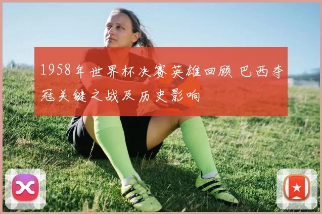 1958年世界杯决赛英雄回顾 巴西夺冠关键之战及历史影响