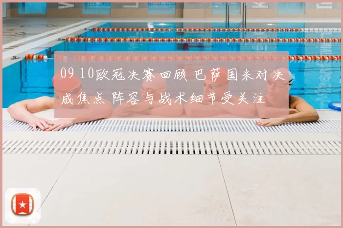 09 10欧冠决赛回顾 巴萨国米对决成焦点 阵容与战术细节受关注