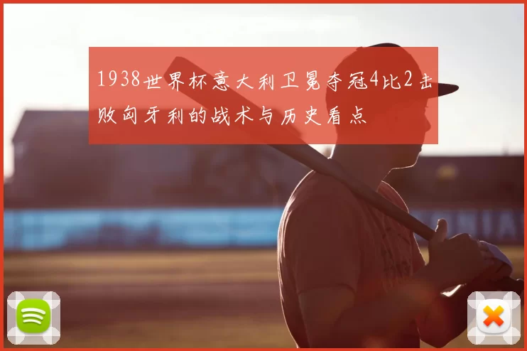 1938世界杯意大利卫冕夺冠4比2击败匈牙利的战术与历史看点