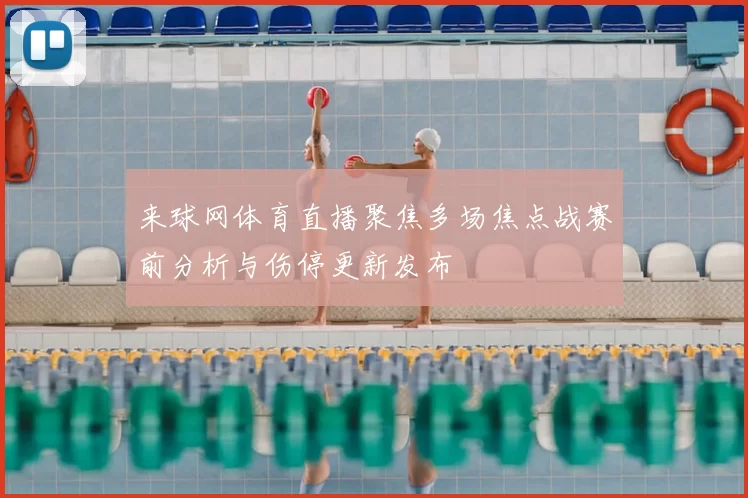 来球网体育直播聚焦多场焦点战赛前分析与伤停更新发布