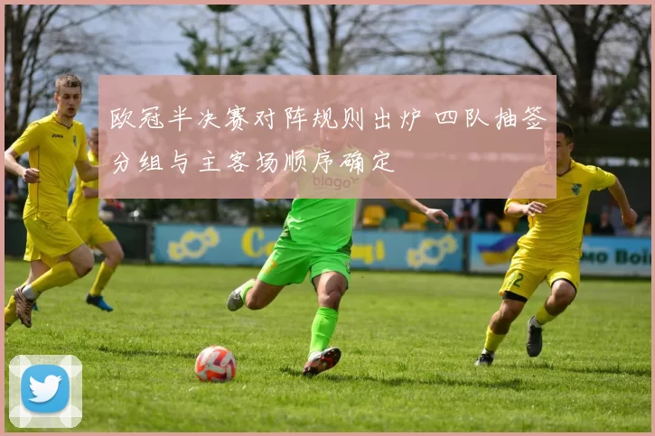 欧冠半决赛对阵规则出炉 四队抽签分组与主客场顺序确定
