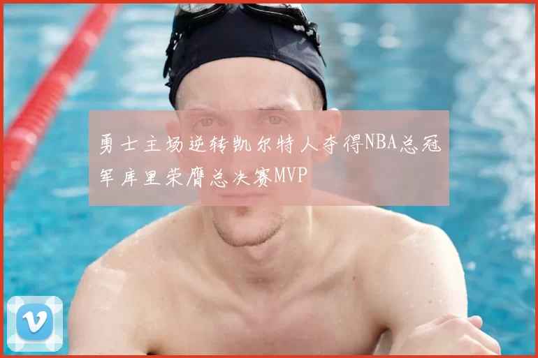 勇士主场逆转凯尔特人夺得NBA总冠军库里荣膺总决赛MVP