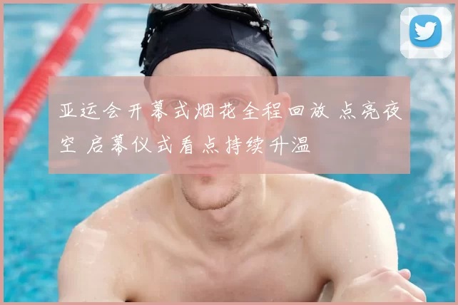 亚运会开幕式烟花全程回放 点亮夜空 启幕仪式看点持续升温