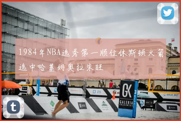 1984年NBA选秀第一顺位休斯顿火箭选中哈基姆奥拉朱旺