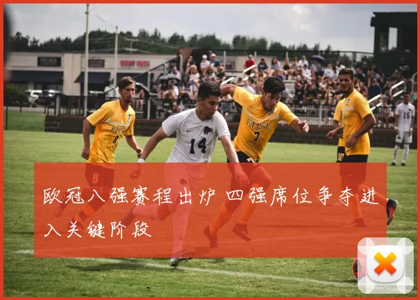 欧冠八强赛程出炉 四强席位争夺进入关键阶段