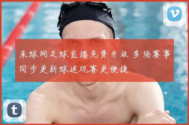 来球网足球直播免费开放 多场赛事同步更新球迷观赛更便捷