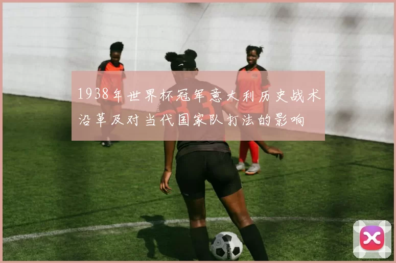 1938年世界杯冠军意大利历史战术沿革及对当代国家队打法的影响