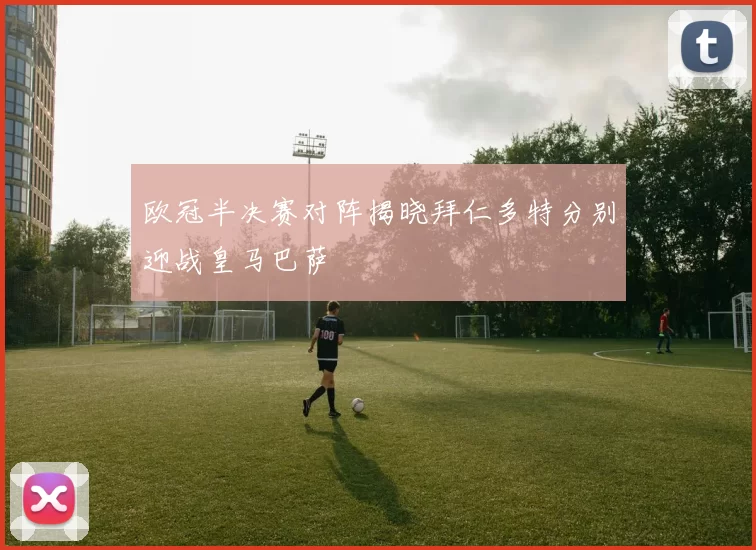 欧冠半决赛对阵揭晓拜仁多特分别迎战皇马巴萨