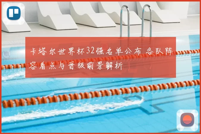 卡塔尔世界杯32强名单公布 各队阵容看点与晋级前景解析