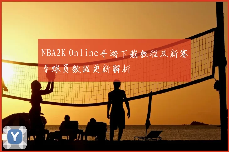 NBA2K Online手游下载教程及新赛季球员数据更新解析