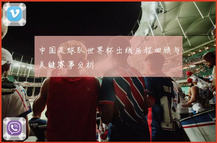 中国足球队世界杯出线历程回顾与关键赛事分析