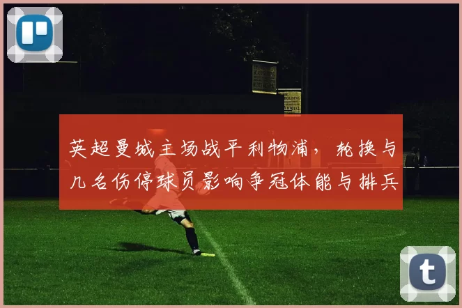 英超曼城主场战平利物浦,轮换与几名伤停球员影响争冠体能与排兵