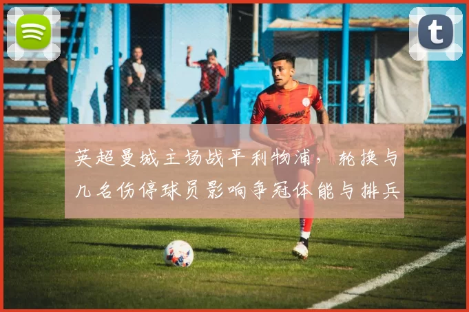 英超曼城主场战平利物浦,轮换与几名伤停球员影响争冠体能与排兵