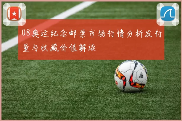 08奥运纪念邮票市场行情分析发行量与收藏价值解读