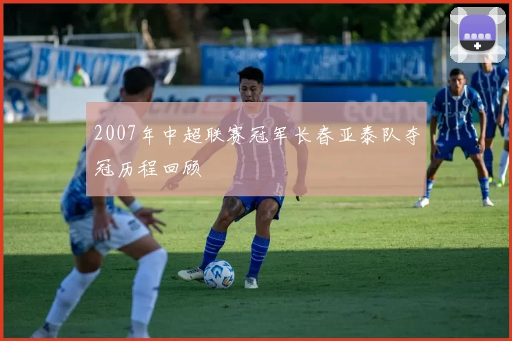 2007年中超联赛冠军长春亚泰队夺冠历程回顾