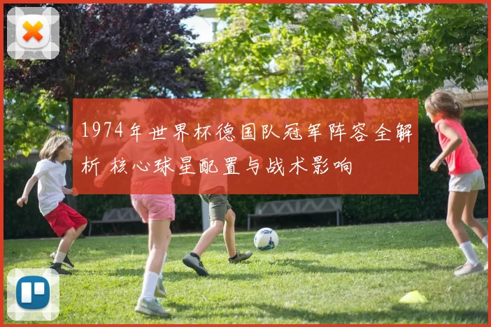 1974年世界杯德国队冠军阵容全解析 核心球星配置与战术影响