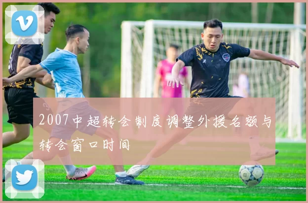 2007中超转会制度调整外援名额与转会窗口时间