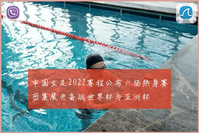 中国女足2022赛程公布六场热身赛密集展开备战世界杯与亚洲杯