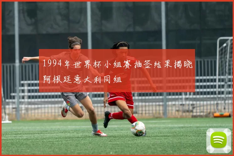 1994年世界杯小组赛抽签结果揭晓阿根廷意大利同组