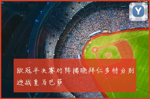 欧冠半决赛对阵揭晓拜仁多特分别迎战皇马巴萨