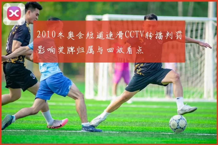 2010冬奥会短道速滑CCTV转播判罚影响奖牌归属与回放看点