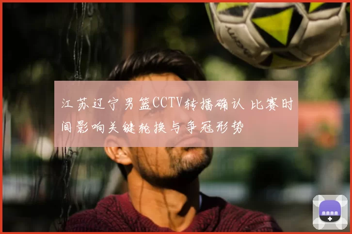 江苏辽宁男篮CCTV转播确认 比赛时间影响关键轮换与争冠形势