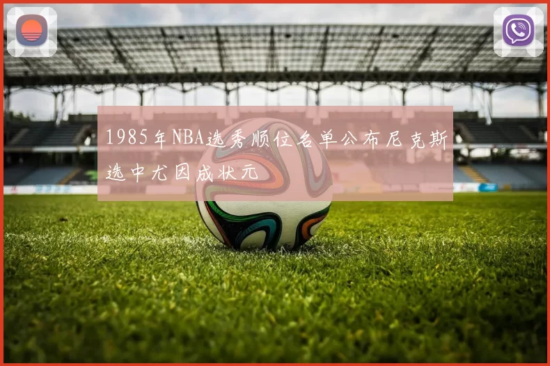 1985年NBA选秀顺位名单公布尼克斯选中尤因成状元