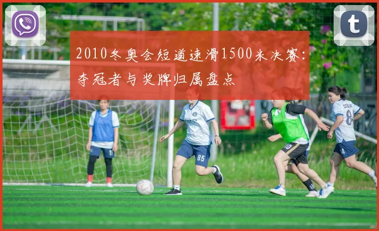 2010冬奥会短道速滑1500米决赛：夺冠者与奖牌归属盘点