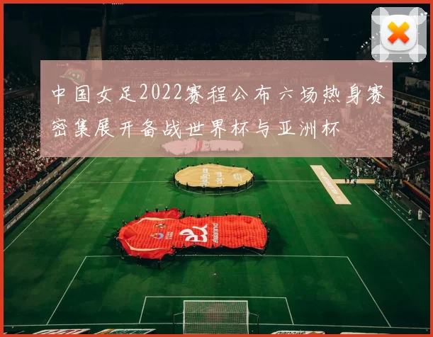 中国女足2022赛程公布六场热身赛密集展开备战世界杯与亚洲杯