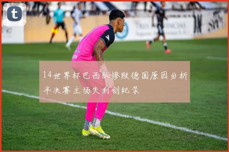 14世界杯巴西队惨败德国原因分析半决赛主场失利创纪录