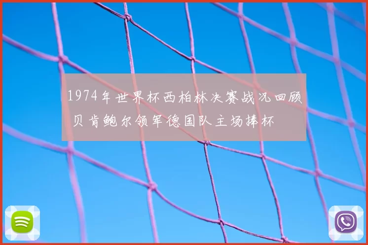 1974年世界杯西柏林决赛战况回顾 贝肯鲍尔领军德国队主场捧杯