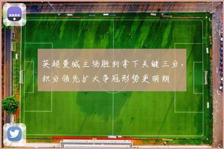 英超曼城主场胜利拿下关键三分,积分领先扩大争冠形势更明朗