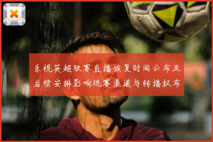 乐视英超联赛直播恢复时间公布及后续安排影响观赛渠道与转播权布局