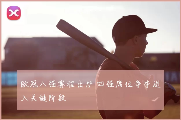 欧冠八强赛程出炉 四强席位争夺进入关键阶段