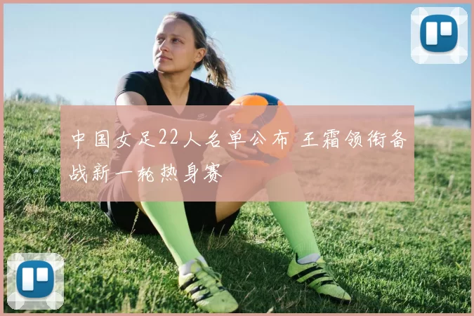 中国女足22人名单公布 王霜领衔备战新一轮热身赛