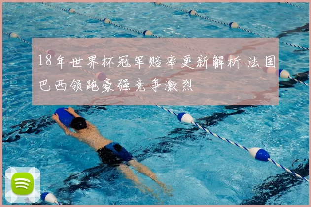 18年世界杯冠军赔率更新解析 法国巴西领跑豪强竞争激烈