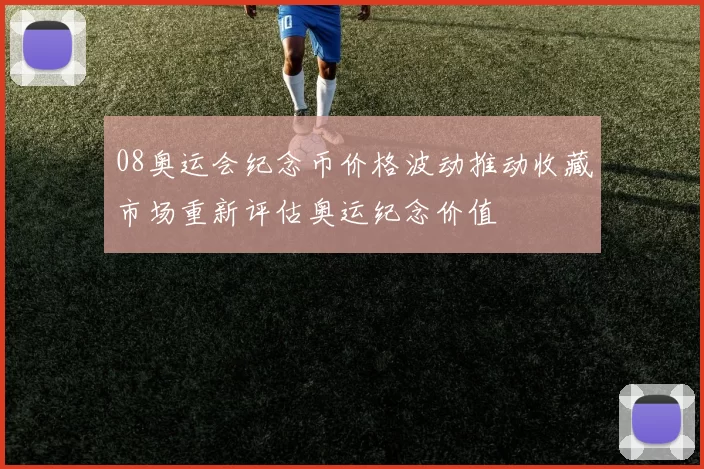 08奥运会纪念币价格波动推动收藏市场重新评估奥运纪念价值