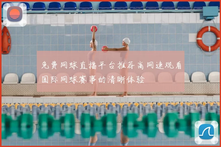 免费网球直播平台推荐高网速观看国际网球赛事的清晰体验