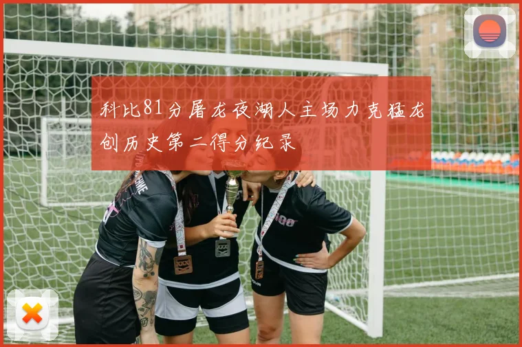 科比81分屠龙夜湖人主场力克猛龙创历史第二得分纪录