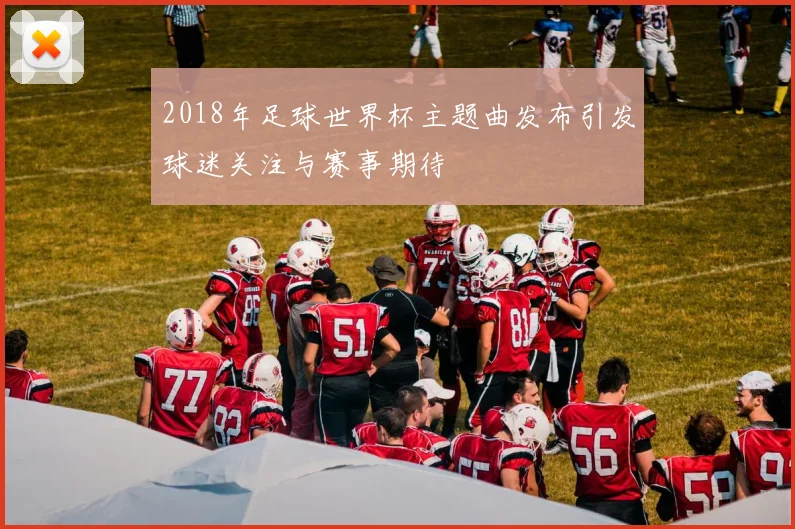 2018年足球世界杯主题曲发布引发球迷关注与赛事期待