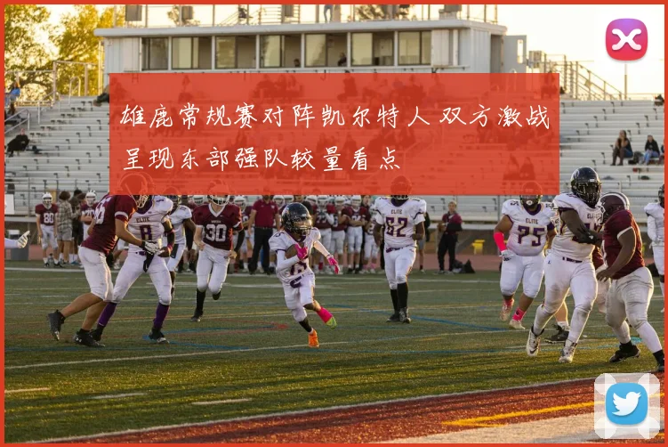 雄鹿常规赛对阵凯尔特人 双方激战呈现东部强队较量看点
