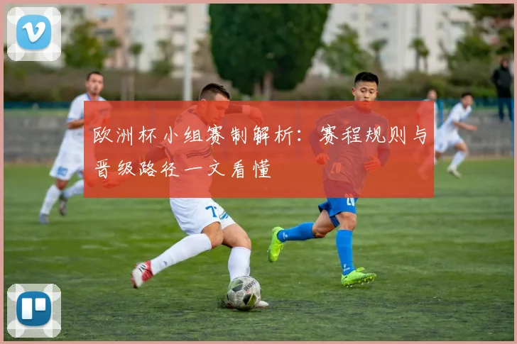 欧洲杯小组赛制解析:赛程规则与晋级路径一文看懂