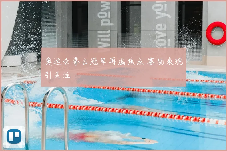 奥运会拳击冠军再成焦点 赛场表现引关注