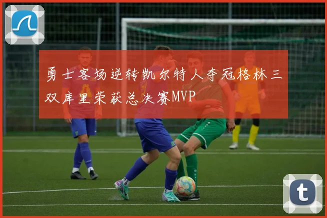 勇士客场逆转凯尔特人夺冠格林三双库里荣获总决赛MVP