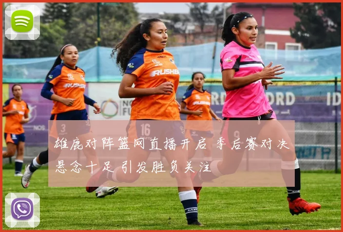 雄鹿对阵篮网直播开启 季后赛对决悬念十足 引发胜负关注