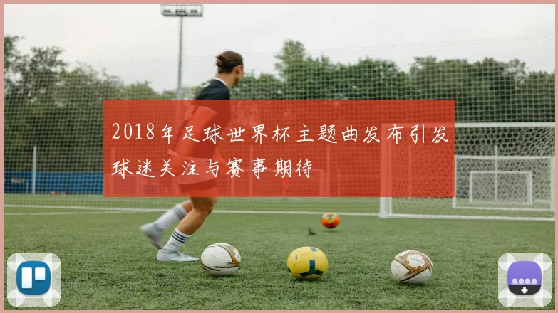 2018年足球世界杯主题曲发布引发球迷关注与赛事期待